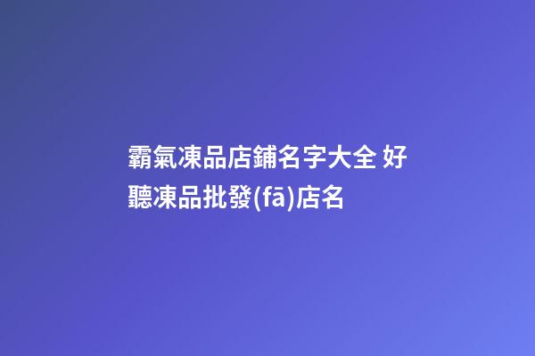 霸氣凍品店鋪名字大全 好聽凍品批發(fā)店名-第1張-店鋪起名-玄機(jī)派